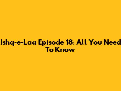 Ishq-e-Laa Episode 18: All You Need To Know