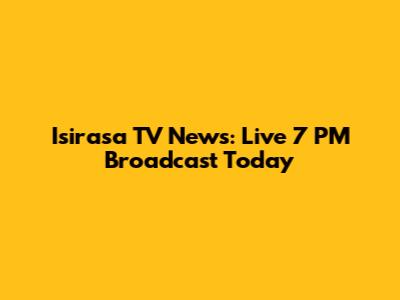 Isirasa TV News: Live 7 PM Broadcast Today