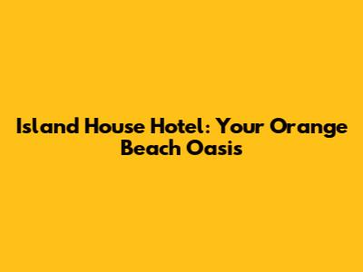 Island House Hotel: Your Orange Beach Oasis
