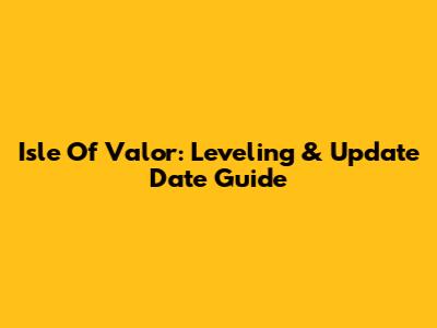Isle Of Valor: Leveling & Update Date Guide