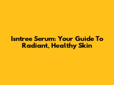 Isntree Serum: Your Guide To Radiant, Healthy Skin