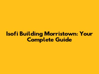 Isofi Building Morristown: Your Complete Guide