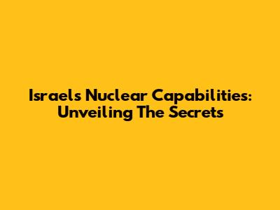 Israel's Nuclear Capabilities: Unveiling The Secrets