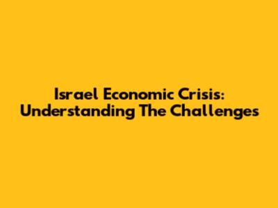 Israel Economic Crisis: Understanding The Challenges