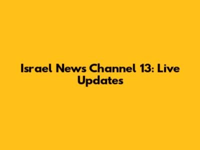 Israel News Channel 13: Live Updates