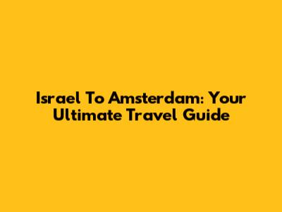 Israel To Amsterdam: Your Ultimate Travel Guide