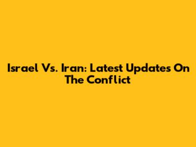 Israel Vs. Iran: Latest Updates On The Conflict