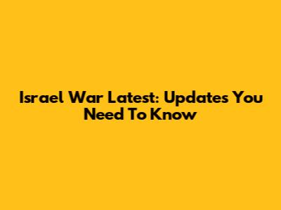 Israel War Latest: Updates You Need To Know