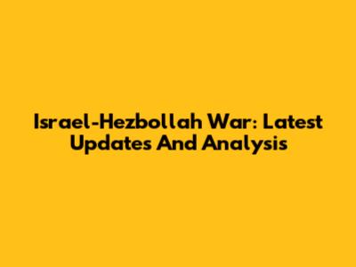 Israel-Hezbollah War: Latest Updates And Analysis
