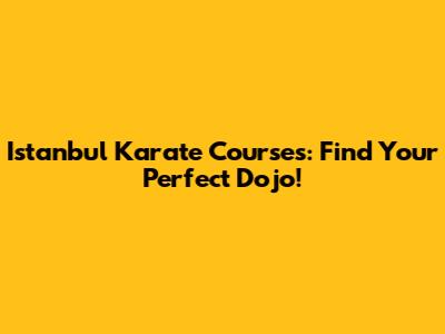 Istanbul Karate Courses: Find Your Perfect Dojo!