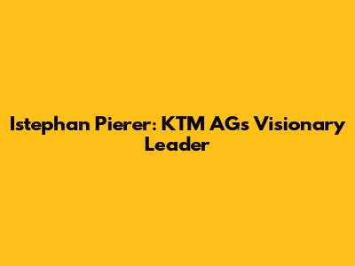 Istephan Pierer: KTM AG's Visionary Leader