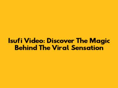 Isufi Video: Discover The Magic Behind The Viral Sensation