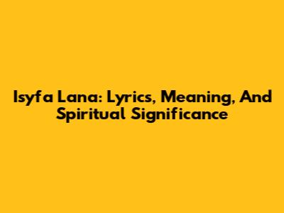 Isyfa Lana: Lyrics, Meaning, And Spiritual Significance