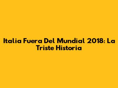 Italia Fuera Del Mundial 2018: La Triste Historia