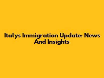 Italy's Immigration Update: News And Insights