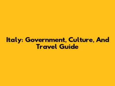 Italy: Government, Culture, And Travel Guide