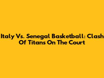 Italy Vs. Senegal Basketball: Clash Of Titans On The Court
