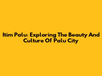 Itim Palu: Exploring The Beauty And Culture Of Palu City