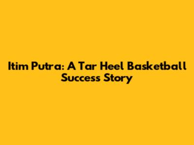 Itim Putra: A Tar Heel Basketball Success Story