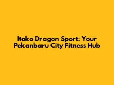 Itoko Dragon Sport: Your Pekanbaru City Fitness Hub