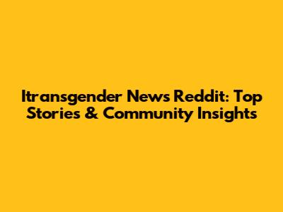 Itransgender News Reddit: Top Stories & Community Insights