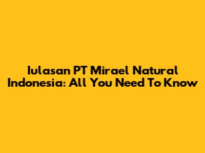 Iulasan PT Mirael Natural Indonesia: All You Need To Know