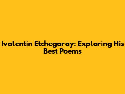 Ivalentin Etchegaray: Exploring His Best Poems