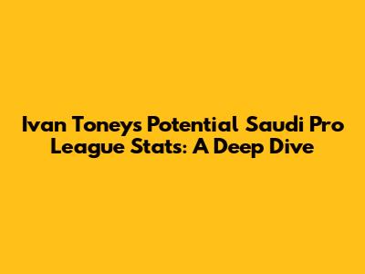 Ivan Toney's Potential Saudi Pro League Stats: A Deep Dive