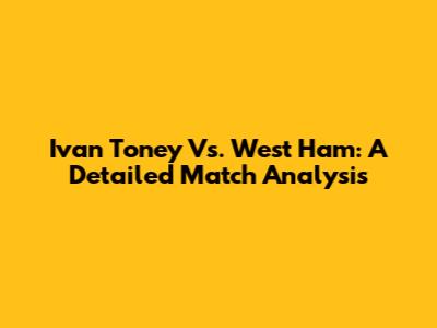 Ivan Toney Vs. West Ham: A Detailed Match Analysis