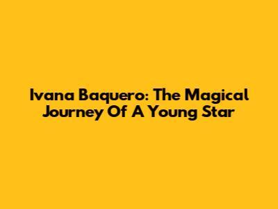 Ivana Baquero: The Magical Journey Of A Young Star