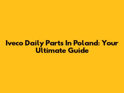 Iveco Daily Parts In Poland: Your Ultimate Guide