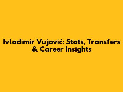 Ivladimir Vujović: Stats, Transfers & Career Insights