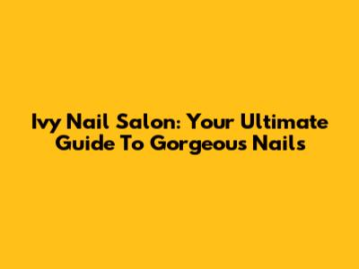 Ivy Nail Salon: Your Ultimate Guide To Gorgeous Nails