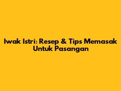 Iwak Istri: Resep & Tips Memasak Untuk Pasangan