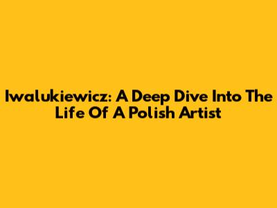 Iwalukiewicz: A Deep Dive Into The Life Of A Polish Artist