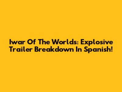 Iwar Of The Worlds: Explosive Trailer Breakdown In Spanish!