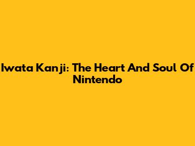 Iwata Kanji: The Heart And Soul Of Nintendo