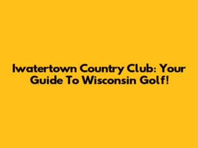 Iwatertown Country Club: Your Guide To Wisconsin Golf!