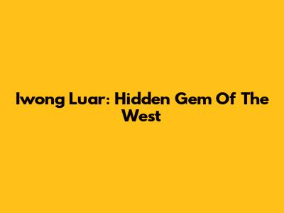 Iwong Luar: Hidden Gem Of The West