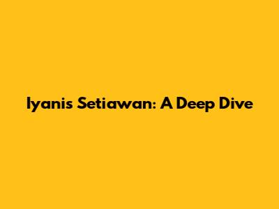 Iyanis Setiawan: A Deep Dive