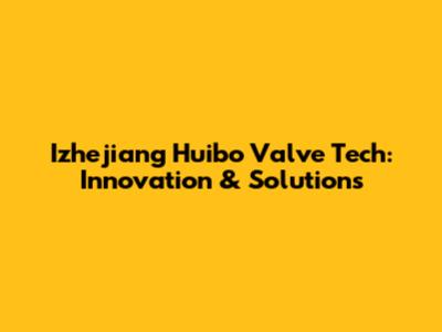 Izhejiang Huibo Valve Tech: Innovation & Solutions