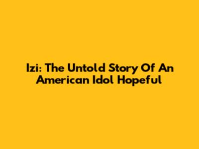 Izi: The Untold Story Of An American Idol Hopeful
