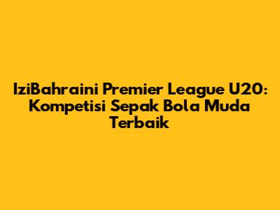 IziBahraini Premier League U20: Kompetisi Sepak Bola Muda Terbaik