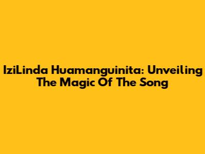 IziLinda Huamanguinita: Unveiling The Magic Of The Song