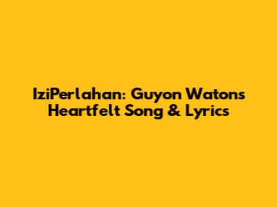 IziPerlahan: Guyon Waton's Heartfelt Song & Lyrics