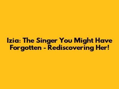 Izia: The Singer You Might Have Forgotten - Rediscovering Her!