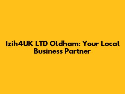 Izih4UK LTD Oldham: Your Local Business Partner