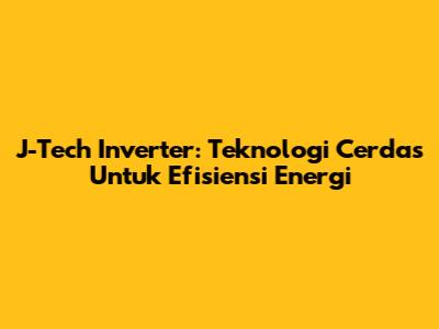 J-Tech Inverter: Teknologi Cerdas Untuk Efisiensi Energi