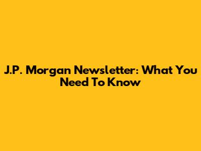 J.P. Morgan Newsletter: What You Need To Know
