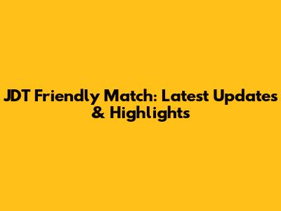 JDT Friendly Match: Latest Updates & Highlights